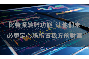 比特派转账功能  让他们未必更定心肠措置我方的财富